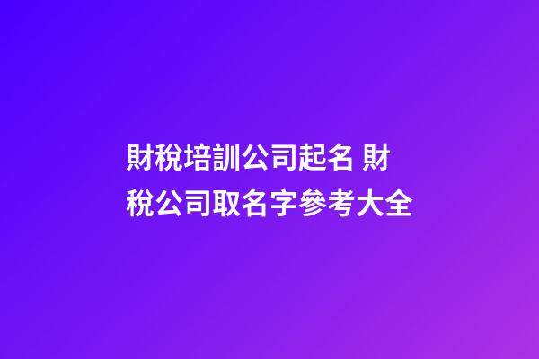 財稅培訓公司起名 財稅公司取名字參考大全-第1張-公司起名-玄機派